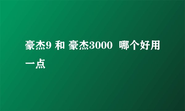 豪杰9 和 豪杰3000 哪个好用一点