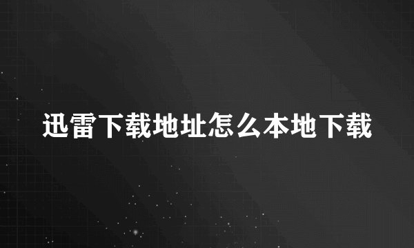 迅雷下载地址怎么本地下载