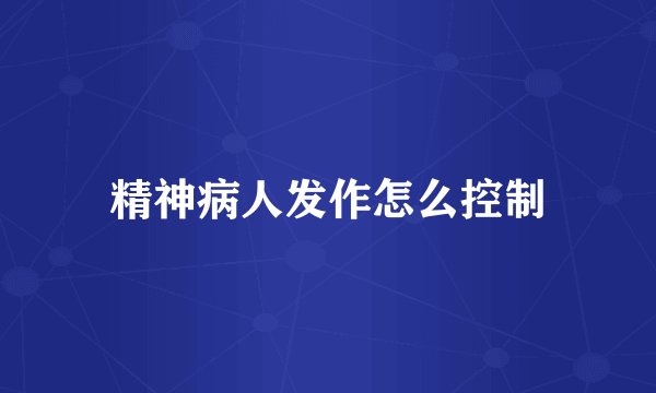 精神病人发作怎么控制