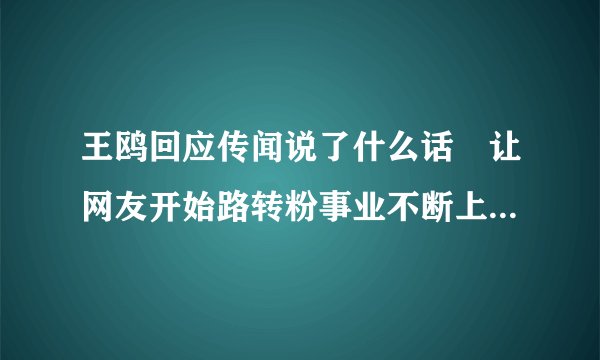 王鸥回应传闻说了什么话 让网友开始路转粉事业不断上升,王鸥和刘恺威合作了2部剧