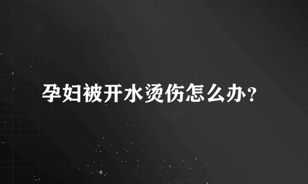 孕妇被开水烫伤怎么办？