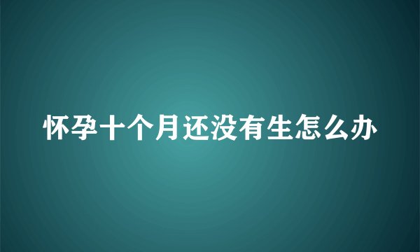 怀孕十个月还没有生怎么办