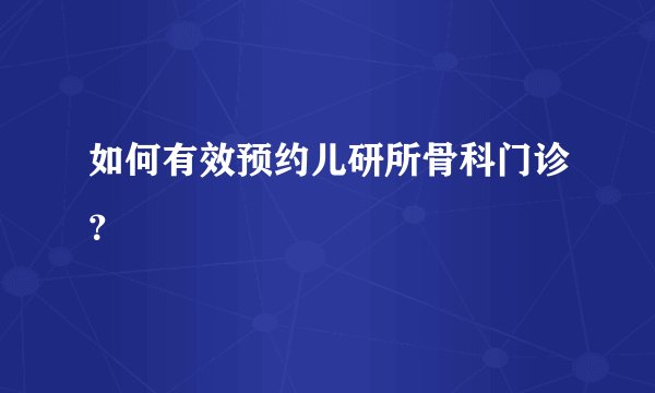 如何有效预约儿研所骨科门诊？
