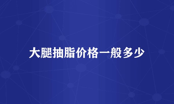 大腿抽脂价格一般多少