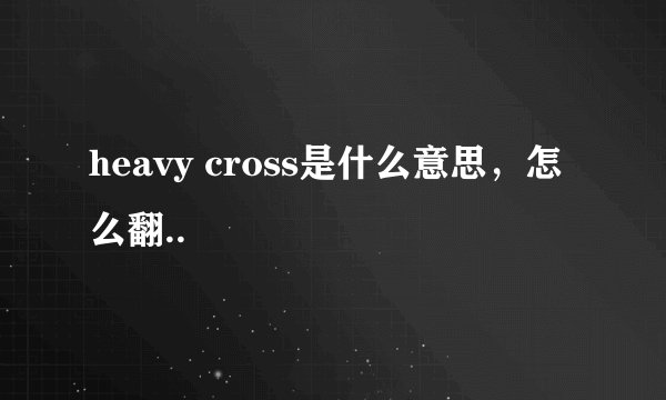 heavy cross是什么意思,怎么翻..
