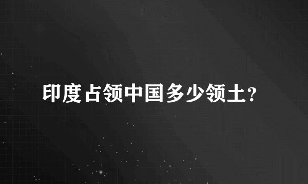 印度占领中国多少领土?