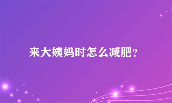 来大姨妈时怎么减肥？