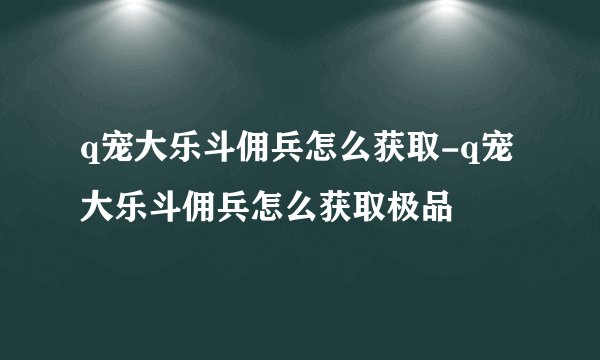 q宠大乐斗佣兵怎么获取-q宠大乐斗佣兵怎么获取极品