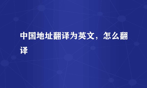 中国地址翻译为英文,怎么翻译