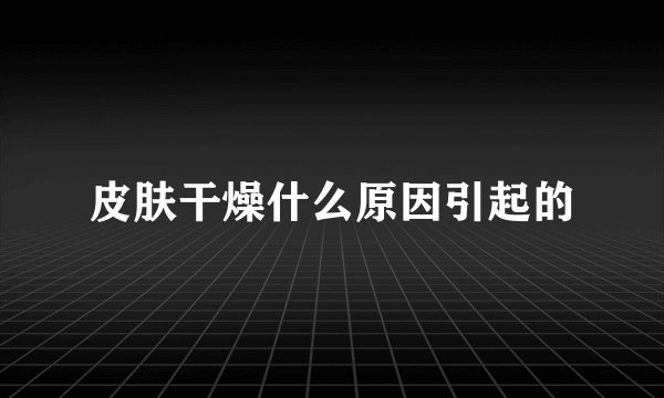 皮肤干燥什么原因引起的