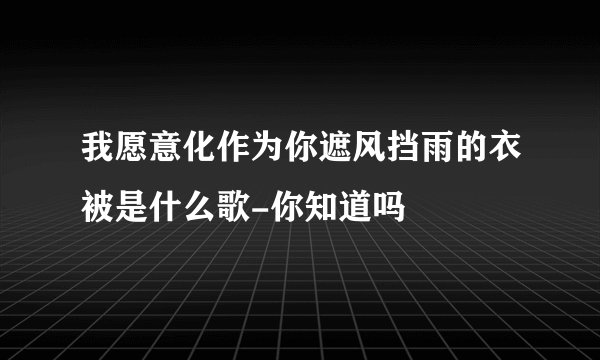 我愿意化作为你遮风挡雨的衣被是什么歌-你知道吗