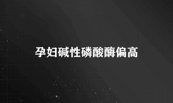 孕妇碱性磷酸酶偏高