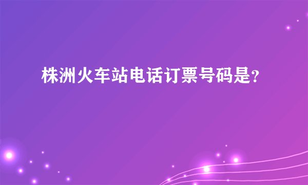 株洲火车站电话订票号码是？