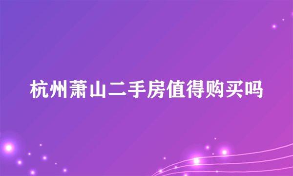 杭州萧山二手房值得购买吗