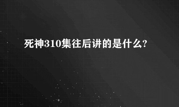 死神310集往后讲的是什么?