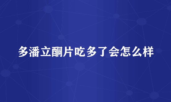 多潘立酮片吃多了会怎么样