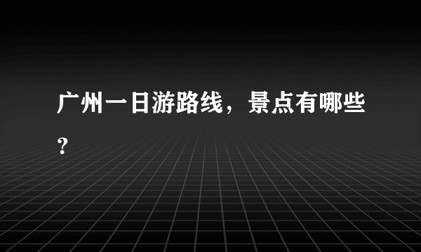 广州一日游路线，景点有哪些？