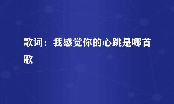 歌词：我感觉你的心跳是哪首歌