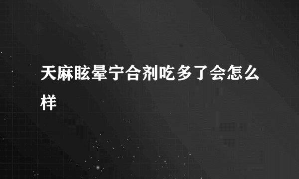 天麻眩晕宁合剂吃多了会怎么样