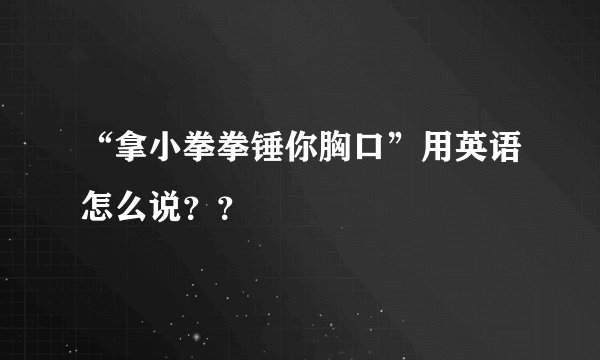 “拿小拳拳锤你胸口”用英语怎么说??