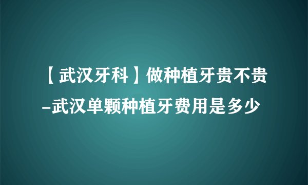 【武汉牙科】做种植牙贵不贵-武汉单颗种植牙费用是多少