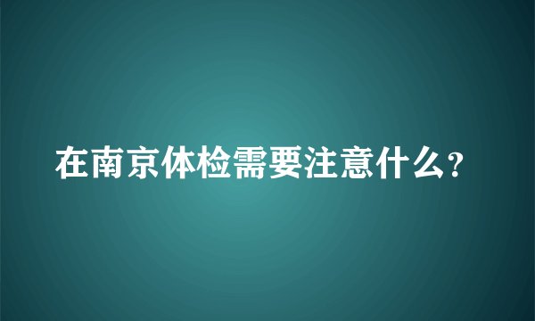 在南京体检需要注意什么？