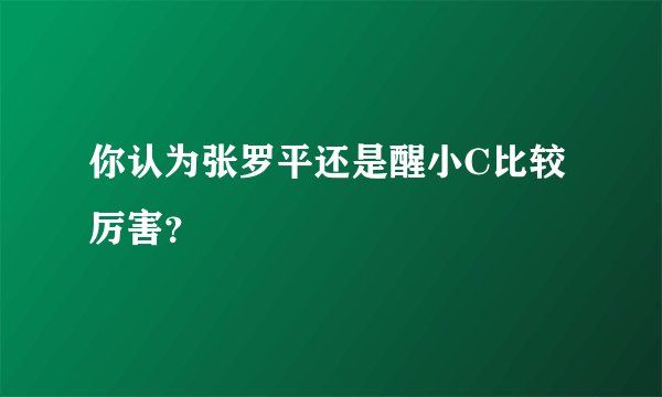 你认为张罗平还是醒小C比较厉害？
