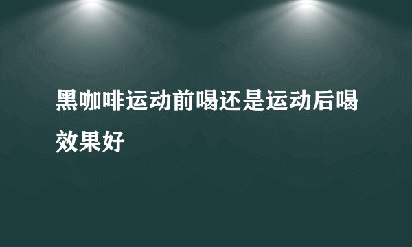 黑咖啡运动前喝还是运动后喝效果好