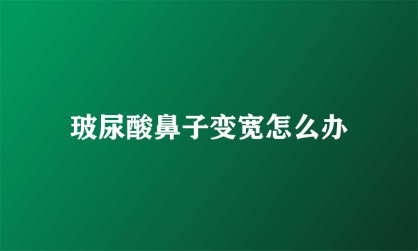 玻尿酸鼻子变宽怎么办