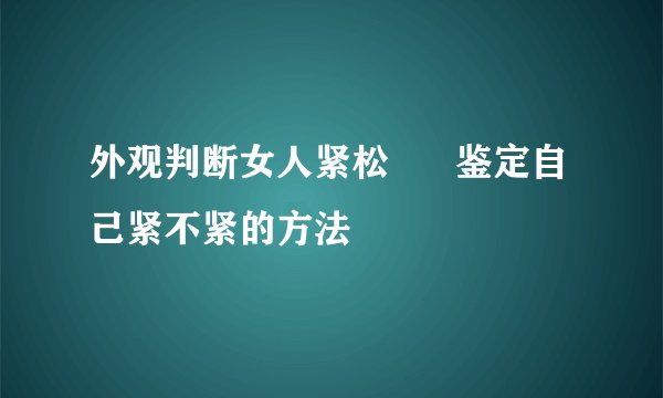 外观判断女人紧松      鉴定自己紧不紧的方法