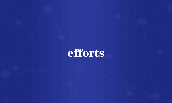 efforts