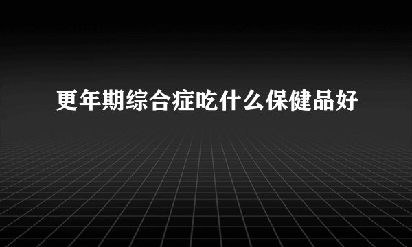 更年期综合症吃什么保健品好