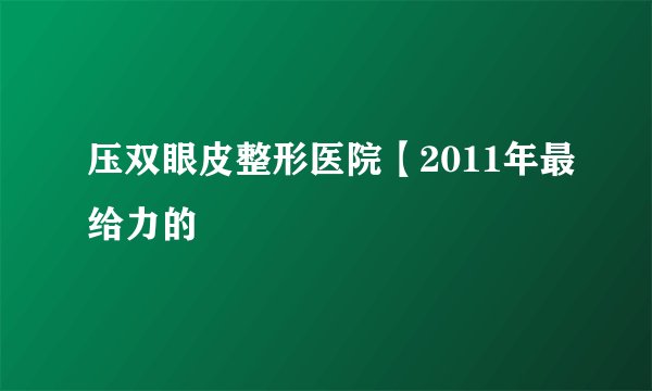 压双眼皮整形医院【2011年最给力的