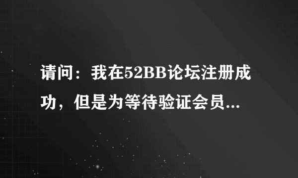 请问：我在52BB论坛注册成功，但是为等待验证会员，不能正常浏览发帖，怎么办？
