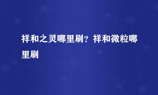 祥和之灵哪里刷？祥和微粒哪里刷