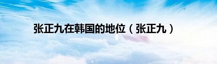 张正九在韩国的地位（张正九）