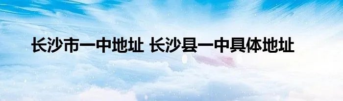 长沙市一中地址 长沙县一中具体地址